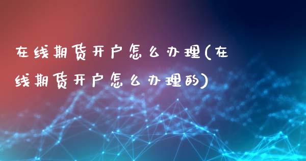在线期货开户怎么办理(在线期货开户怎么办理的)_https://www.gnhpgy.com_期货知识_第1张