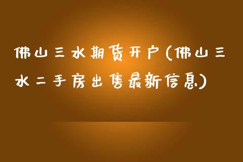佛山三水期货开户(佛山三水二手房出售最新信息)_https://www.gnhpgy.com_原油期货_第1张