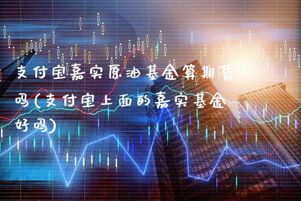 支付宝嘉实原油基金算期货吗(支付宝上面的嘉实基金好吗)_https://www.gnhpgy.com_黄金期货_第1张