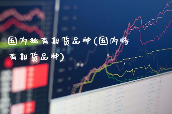国内独有期货品种(国内特有期货品种)_股指期货_第1张_公牛期货直播室 国内独有期货品种(国内特有期货品种)_https://www.gnhpgy.com_股指期货_第1张