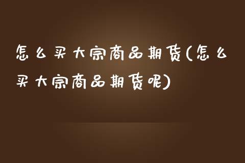 怎么买大宗商品期货(怎么买大宗商品期货呢)_https://www.gnhpgy.com_道指期货_第1张