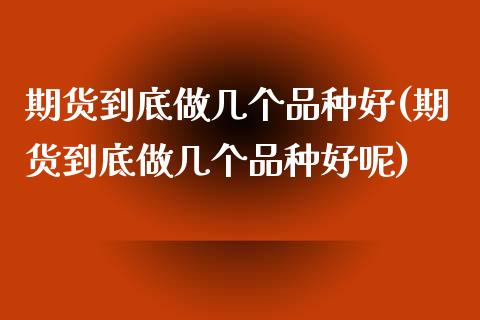 期货到底做几个品种好(期货到底做几个品种好呢)_https://www.gnhpgy.com_黄金期货_第1张