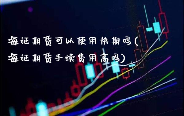 海证期货可以使用快期吗(海证期货手续费用高吗)_https://www.gnhpgy.com_股指期货_第1张