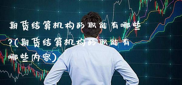 期货结算机构的职能有哪些?(期货结算机构的职能有哪些内容)_https://www.gnhpgy.com_道指期货_第1张