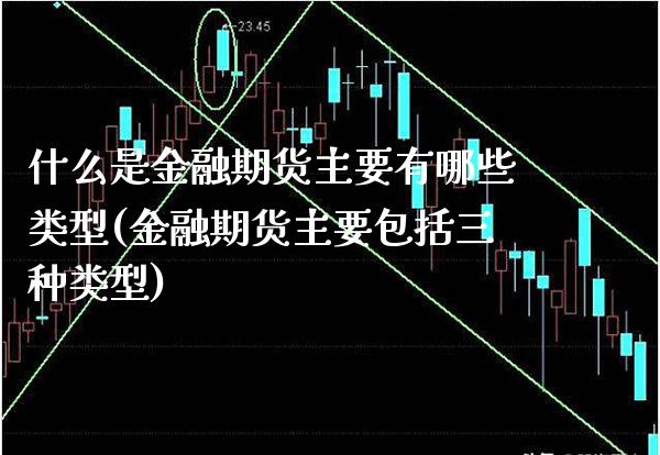 什么是金融期货主要有哪些类型(金融期货主要包括三种类型)_https://www.gnhpgy.com_期货知识_第1张