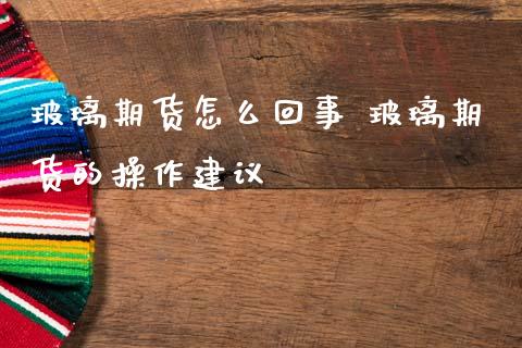 玻璃期货怎么回事 玻璃期货的操作建议_https://www.gnhpgy.com_纳指期货_第1张