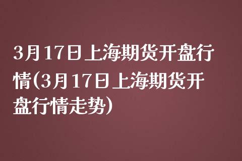 3月17日上海期货开盘行情(3月17日上海期货开盘行情走势)_https://www.gnhpgy.com_期货知识_第1张