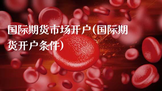 国际期货市场开户(国际期货开户条件)_期货百科_第1张_公牛期货直播室 国际期货市场开户(国际期货开户条件)_https://www.gnhpgy.com_期货百科_第1张