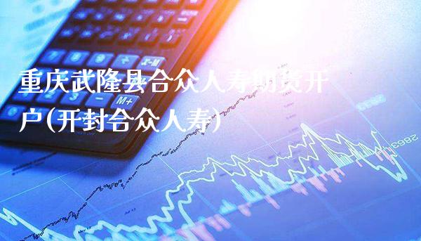 重庆武隆县合众人寿期货开户(开封合众人寿)_https://www.gnhpgy.com_股指期货_第1张