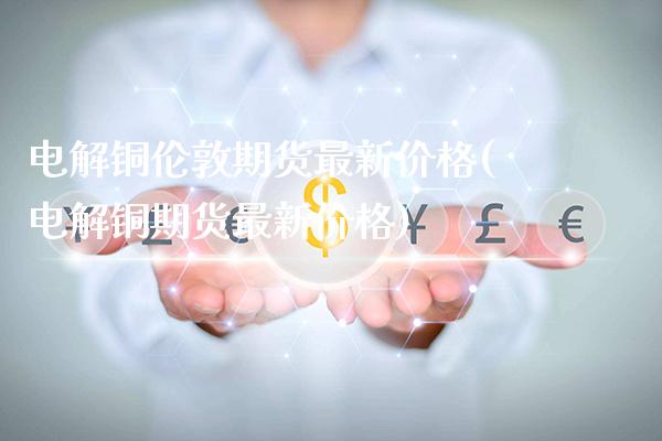 电解铜伦敦期货最新价格(电解铜期货最新价格)_https://www.gnhpgy.com_股指期货_第1张