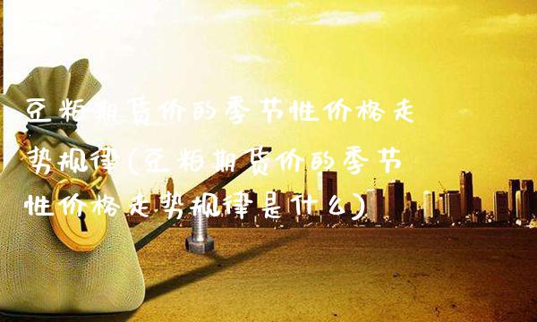 豆粕期货价的季节性价格走势(豆粕期货价的季节性价格走势是什么)_https://www.gnhpgy.com_恒指期货_第1张