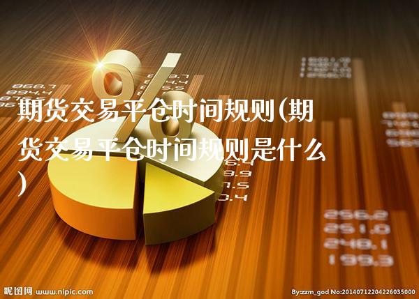 期货交易平仓时间规则(期货交易平仓时间规则是什么)_https://www.gnhpgy.com_德指期货_第1张