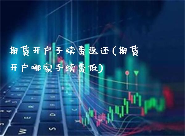 期货开户手续费返还(期货开户哪家手续费低)_https://www.gnhpgy.com_期货知识_第1张