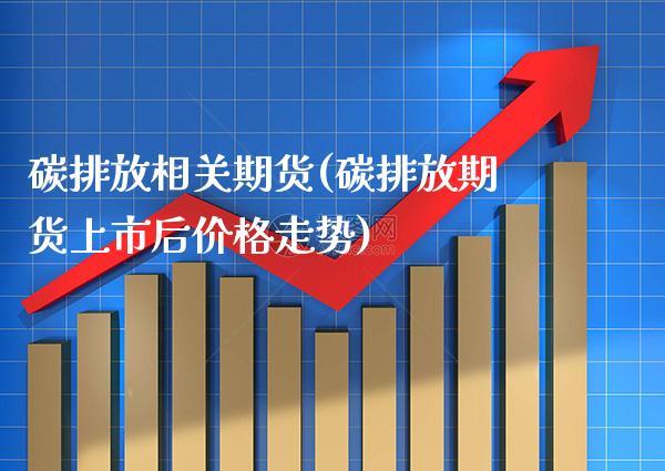 碳排放相关期货(碳排放期货上市后价格走势)_https://www.gnhpgy.com_恒指期货_第1张