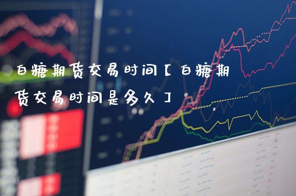 白糖期货交易时间【白糖期货交易时间是多久】_https://www.gnhpgy.com_纳指期货_第1张