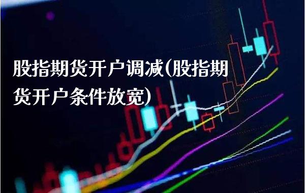 股指期货开户调减(股指期货开户条件放宽)_https://www.gnhpgy.com_期货百科_第1张