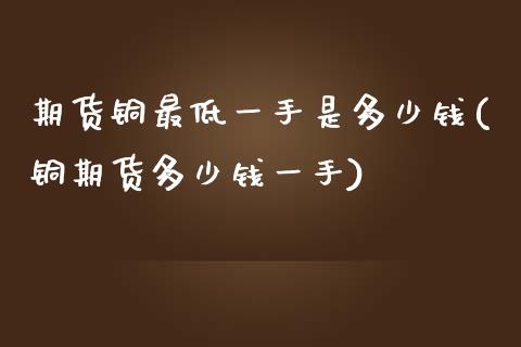 期货铜最低一手是多少钱(铜期货多少钱一手)_https://www.gnhpgy.com_道指期货_第1张
