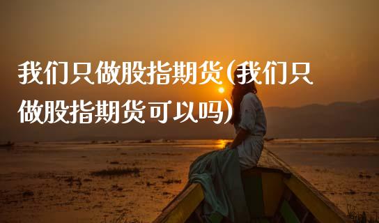 我们只做股指期货(我们只做股指期货可以吗)_https://www.gnhpgy.com_道指期货_第1张
