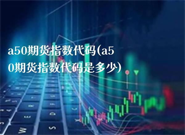 a50期货指数代码(a50期货指数代码是多少)_https://www.gnhpgy.com_期货百科_第1张