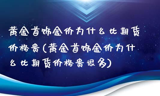 黄金首饰金价为什么比期货价格贵(黄金首饰金价为什么比期货价格贵很多)_https://www.gnhpgy.com_黄金期货_第1张