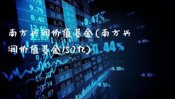 南方兴润价值基金(南方兴润价值基金150亿)_https://www.gnhpgy.com_原油期货_第1张