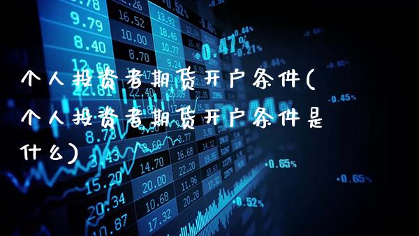 个人投资者期货开户条件(个人投资者期货开户条件是什么)_https://www.gnhpgy.com_原油期货_第1张