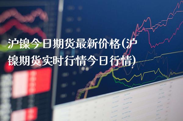 沪镍今日期货最新价格(沪镍期货实时行情今日行情)_https://www.gnhpgy.com_股指期货_第1张