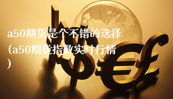 a50期货是个不错的选择(a50期货指数实时行情)_https://www.gnhpgy.com_原油期货_第1张