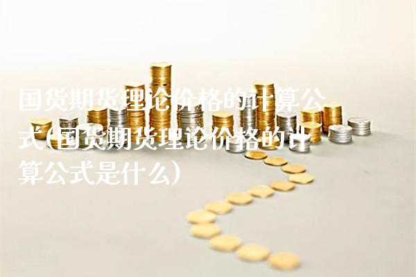 国货期货理论价格的计算公式(国货期货理论价格的计算公式是什么)_https://www.gnhpgy.com_恒指期货_第1张