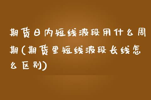 期货日内短线波段用什么周期(期货里短线波段长线怎么区别)_https://www.gnhpgy.com_纳指期货_第1张