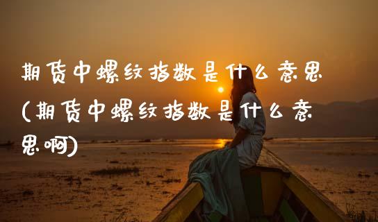 期货中螺纹指数是什么意思(期货中螺纹指数是什么意思啊)_https://www.gnhpgy.com_纳指期货_第1张
