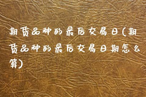 期货品种的最后交易日(期货品种的最后交易日期怎么算)_https://www.gnhpgy.com_德指期货_第1张