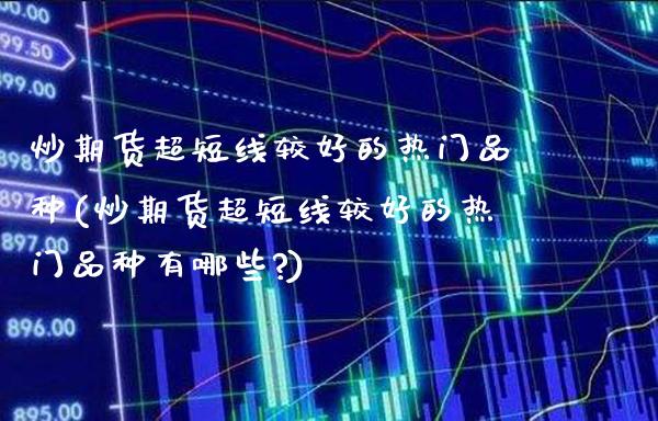 炒期货超短线较好的热门品种(炒期货超短线较好的热门品种有哪些?)_https://www.gnhpgy.com_期货知识_第1张