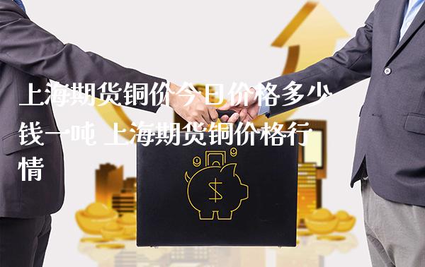 上海期货铜价今日价格多少钱一吨 上海期货铜价格行情_https://www.gnhpgy.com_股指期货_第1张