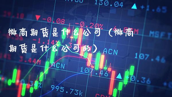 微商期货是什么公司（微商期货是什么公司的）_https://www.gnhpgy.com_期货知识_第1张
