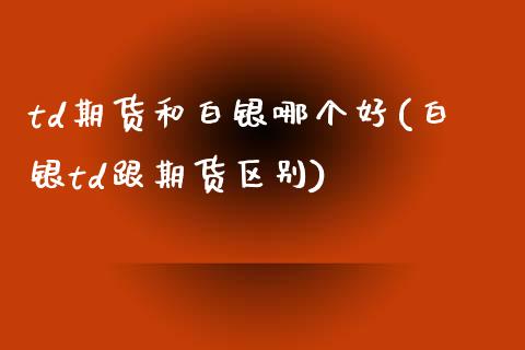 td期货和白银哪个好(白银td跟期货区别)_https://www.gnhpgy.com_道指期货_第1张