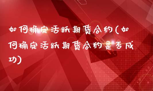 如何确定活跃期货合约(如何确定活跃期货合约是否成功)_https://www.gnhpgy.com_期货知识_第1张
