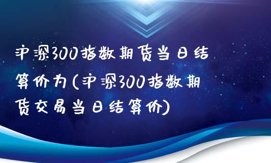 沪深300指数期货当日结算价为(沪深300指数期货交易当日结算价)_https://www.gnhpgy.com_纳指期货_第1张