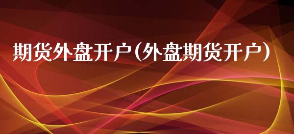 期货外盘开户(外盘期货开户)_https://www.gnhpgy.com_期货知识_第1张