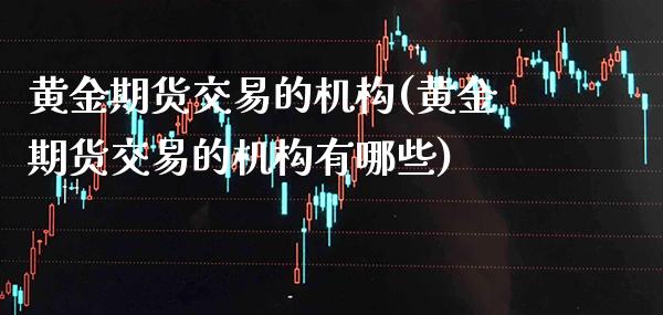 黄金期货交易的机构(黄金期货交易的机构有哪些)_原油期货_第1张_公牛期货直播室 黄金期货交易的机构(黄金期货交易的机构有哪些)_https://www.gnhpgy.com_原油期货_第1张