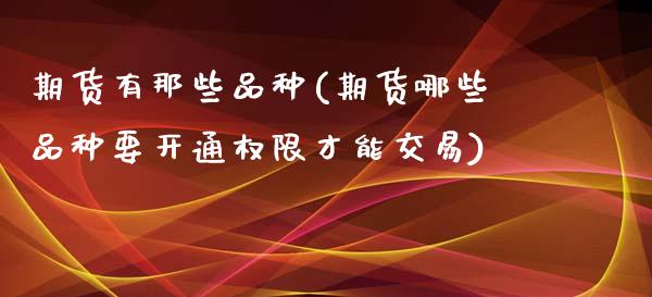 期货有那些品种(期货哪些品种要开通权限才能交易)_原油期货_第1张_公牛期货直播室 期货有那些品种(期货哪些品种要开通权限才能交易)_https://www.gnhpgy.com_原油期货_第1张