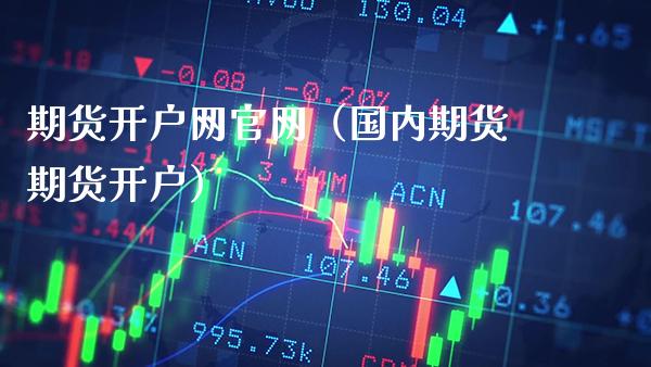 期货开户网（国内期货期货开户）_https://www.gnhpgy.com_德指期货_第1张