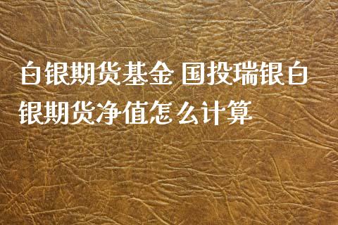 白银期货基金 国投瑞银白银期货净值怎么计算_https://www.gnhpgy.com_期货知识_第1张