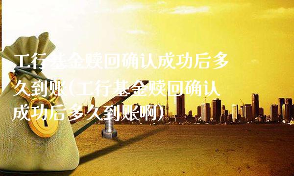 工行基金赎回确认成功后多久到账(工行基金赎回确认成功后多久到账啊)_https://www.gnhpgy.com_黄金期货_第1张