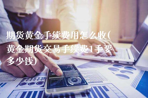 期货黄金手续费用怎么收(黄金期货交易手续费1手要多少钱)_https://www.gnhpgy.com_纳指期货_第1张