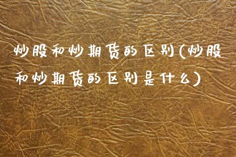 炒股和炒期货的区别(炒股和炒期货的区别是什么)_https://www.gnhpgy.com_原油期货_第1张