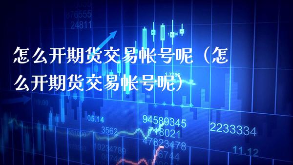怎么开期货交易帐号呢（怎么开期货交易帐号呢）_https://www.gnhpgy.com_期货知识_第1张
