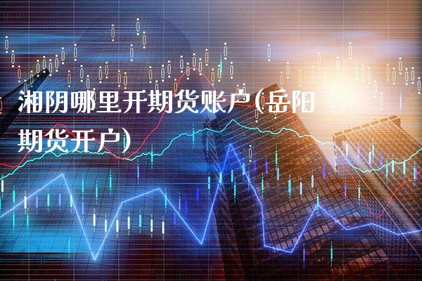 湘阴哪里开期货账户(岳阳期货开户)_https://www.gnhpgy.com_纳指期货_第1张