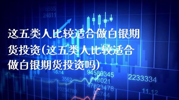 这五类人比较适合做白银期货投资(这五类人比较适合做白银期货投资吗)_https://www.gnhpgy.com_黄金期货_第1张