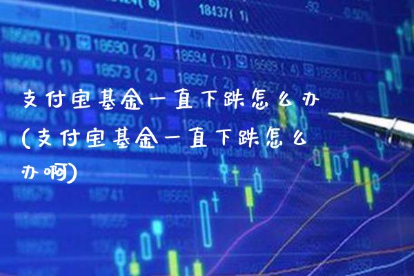 支付宝基金一直下跌怎么办(支付宝基金一直下跌怎么办啊)_https://www.gnhpgy.com_期货百科_第1张